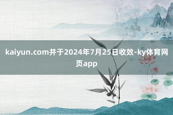 kaiyun.com并于2024年7月25日收效-ky体育网页app