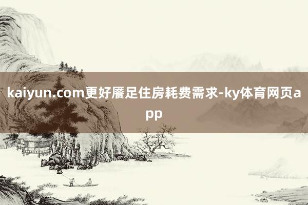 kaiyun.com更好餍足住房耗费需求-ky体育网页app