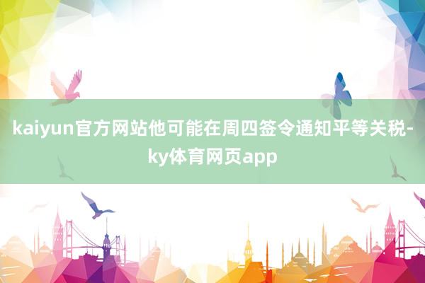 kaiyun官方网站他可能在周四签令通知平等关税-ky体育网页app