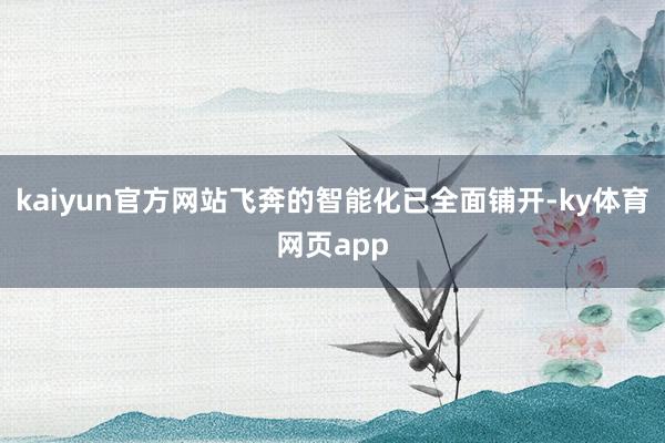 kaiyun官方网站飞奔的智能化已全面铺开-ky体育网页app