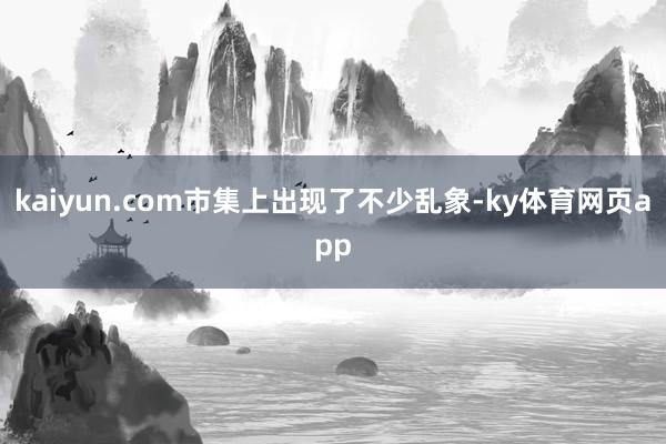 kaiyun.com市集上出现了不少乱象-ky体育网页app