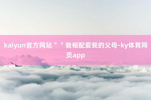 kaiyun官方网站＂＂我相配爱我的父母-ky体育网页app