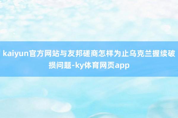 kaiyun官方网站与友邦磋商怎样为止乌克兰握续破损问题-ky体育网页app