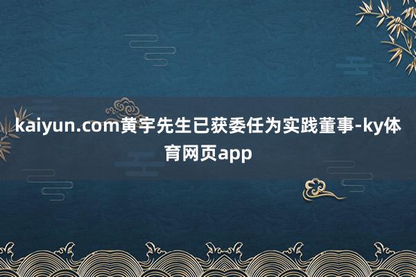 kaiyun.com黄宇先生已获委任为实践董事-ky体育网页app